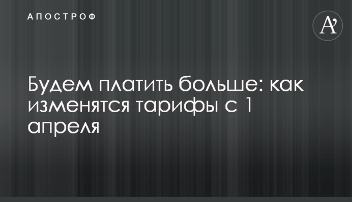 Платитимемо більше: як зміняться тарифи з 1 квітня