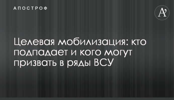 Целевая мобилизация: кто подпадает и кого могут призвать в ряды ВСУ