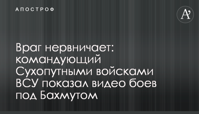 Враг нервничает: командующий Сухопутными войсками ВСУ показал видео боев под Бахмутом