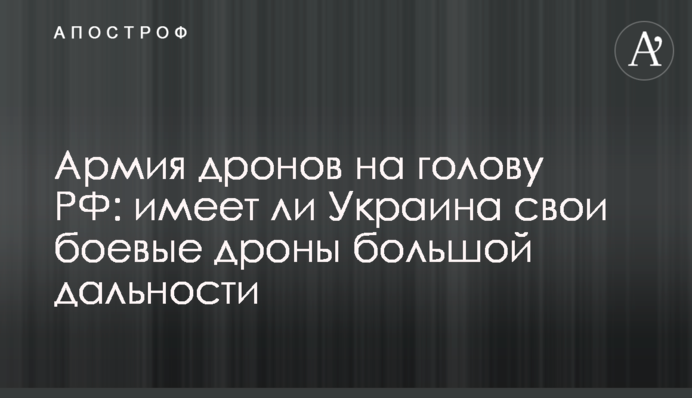 Армія дронів на голову РФ: чи має Україна свої бойові дрони великої дальності