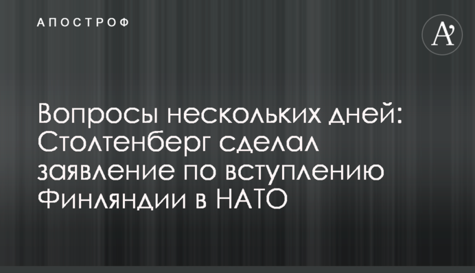 Вопросы нескольких дней: Столтенберг сделал заявление по вступлению Финляндии в НАТО
