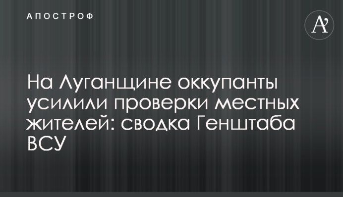 На Луганщине оккупанты усилили проверки местных жителей: сводка Генштаба ВСУ