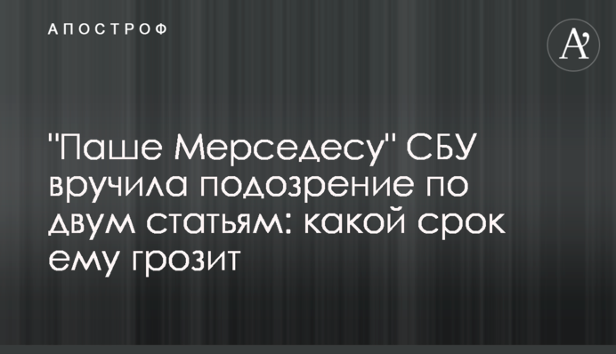 "Паше Мерседесу" СБУ вручила подозрение по двум статьям: какой срок ему грозит
