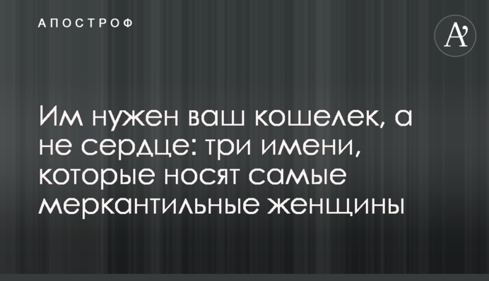 Їм потрібен ваш гаманець, а не серце: три імені, які носять наймеркантильніші жінки