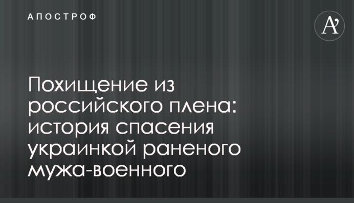 Похищение из российского плена: история спасения украинкой раненого мужа-военного