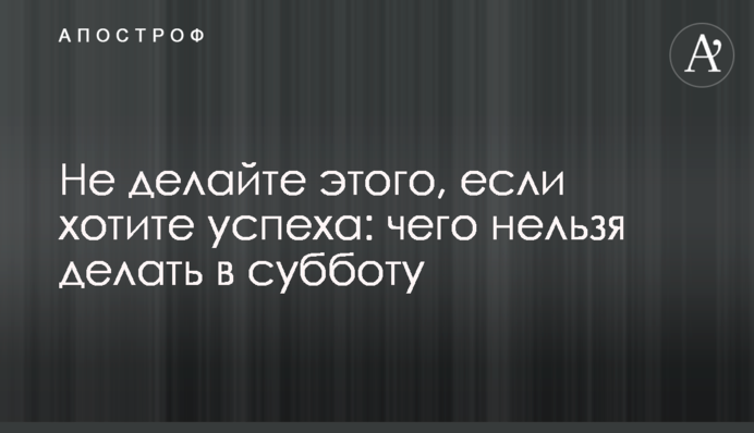 Не робіть цього, якщо хочете успіху: чого не можна робити в суботу