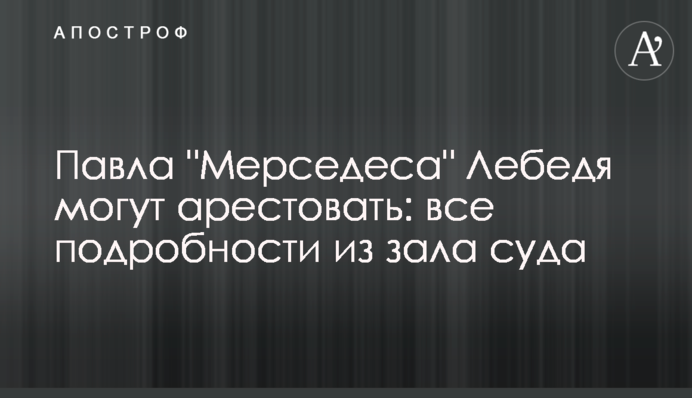 Павла "Мерседеса" Лебедя могут арестовать: все подробности из зала суда