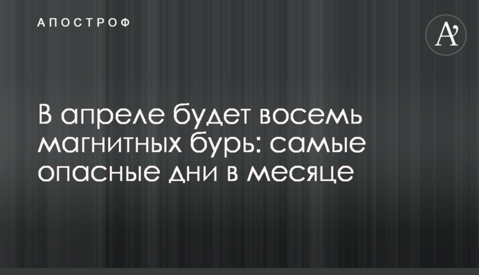 У квітні буде вісім магнітних бур: найнебезпечніші дні у місяці