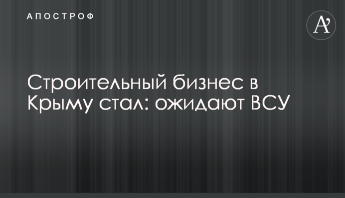 Будівельний бізнес у Криму став: очікують на ЗСУ