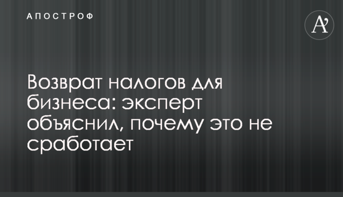 Повернення податків для бізнесу: експерт пояснив, чому це не спрацює