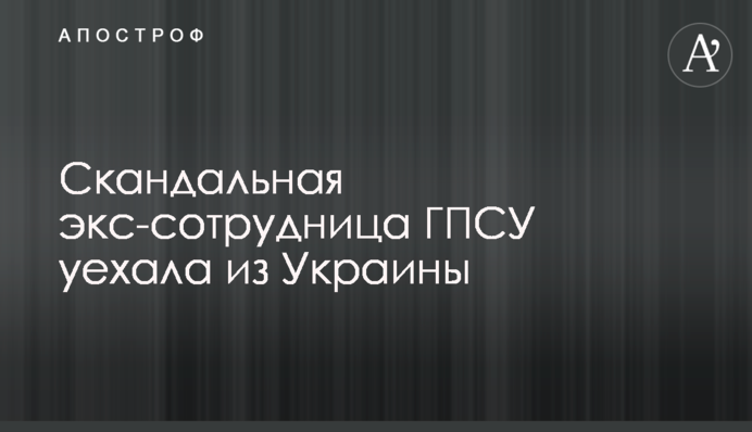 Скандальная экс-сотрудница ГПСУ уехала из Украины