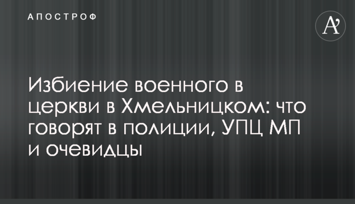 Побиття військового у церкві у Хмельницькому: що говорять у поліції, УПЦ МП та очевидці