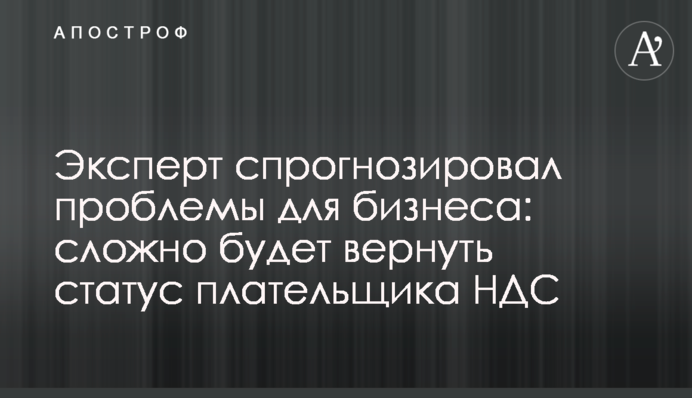 Експерт спрогнозував проблеми для бізнесу: важко буде повернути статус платника ПДВ