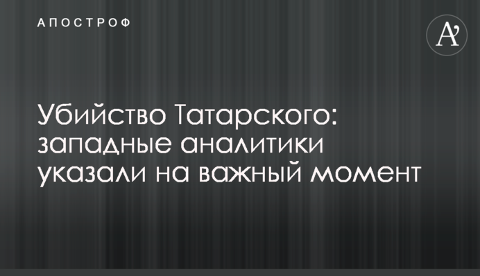Вбивство Татарського: західні аналітики вказали на важливий момент