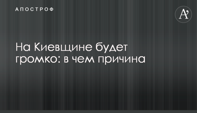 На Киевщине будет громко: в чем причина