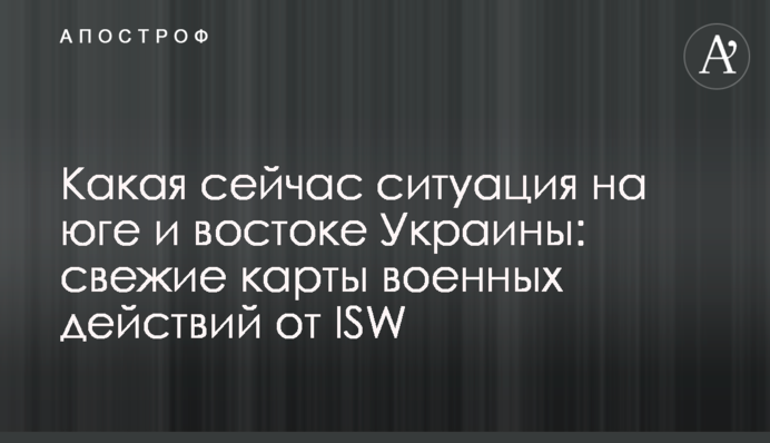 Яка зараз ситуація на півдні та сході України: свіжі карти воєнних дій від ISW