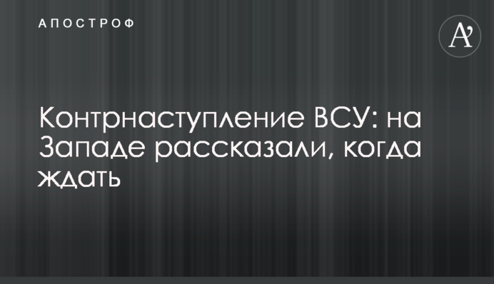 Контрнаступление ВСУ: на Западе рассказали, когда ждать
