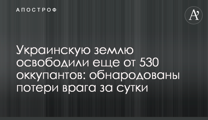 Українську землю звільнили ще від 530 окупантів: оприлюднено втрати ворога за добу