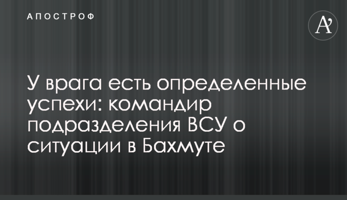 Ворог має певні успіхи: командир підрозділу ЗСУ про ситуацію в Бахмуті