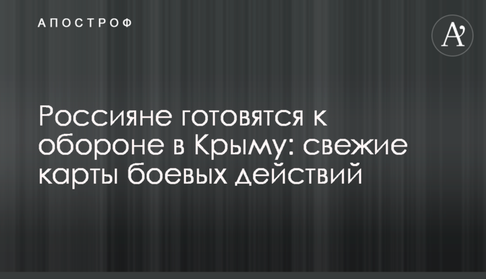 Росіяни готуються до оборони у Криму: свіжі карти бойових дій