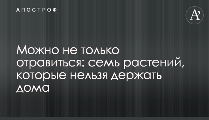 Можна не лише отруїтися: сім рослин, які не можна тримати вдома