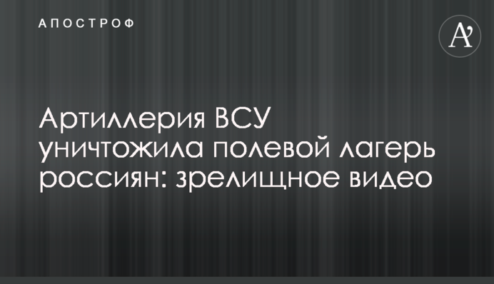 Артилерія ЗСУ знищила польовий табір росіян: видовищне відео