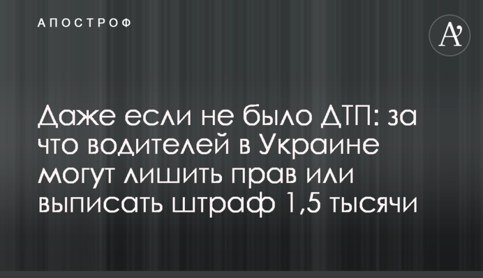 Навіть якщо не було ДТП: за що водіїв в Україні можуть позбавити прав чи виписати штраф 1,5 тисячі