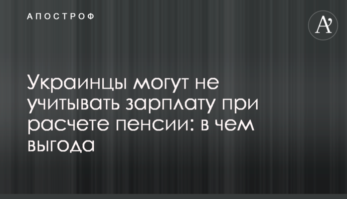 Украинцы могут не учитывать зарплату при расчете пенсии: в чем выгода