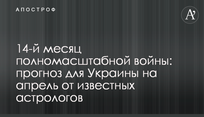 14-й месяц полномасштабной войны: прогноз для Украины на апрель от известных астрологов