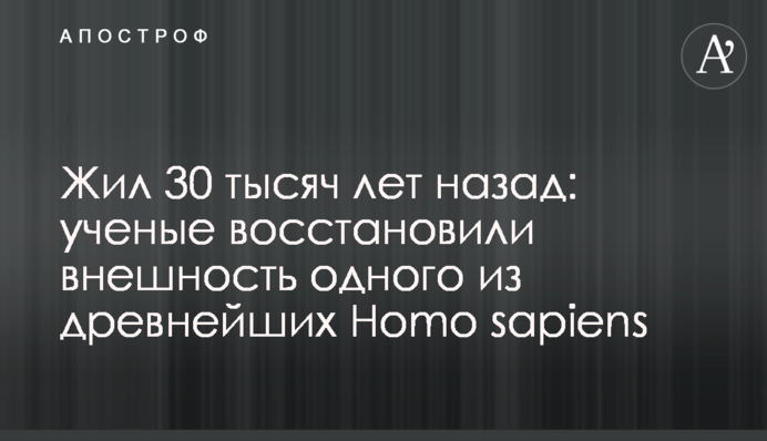 Жив 30 тисяч років тому: вчені відновили зовнішність одного із найдавніших Homo sapiens