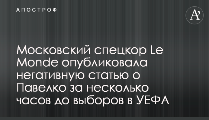 ​Московський спецкор Le Monde опублікувала негативну статтю проти Павелка за кілька годин до виборів в УЄФА