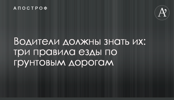 Водії повинні знати їх: три правила їзди ґрунтовими дорогами