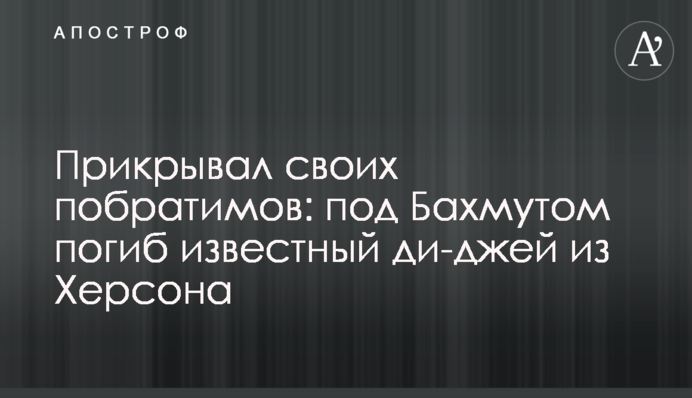Прикрывал своих побратимов: под Бахмутом погиб известный ди-джей из Херсона