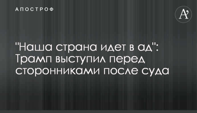 "Наша країна йде в пекло": Трамп виступив перед прихильниками після суду