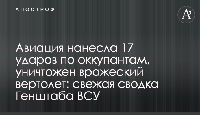 Авиация нанесла 17 ударов по оккупантам, уничтожен вражеский вертолет: свежая сводка Генштаба ВСУ