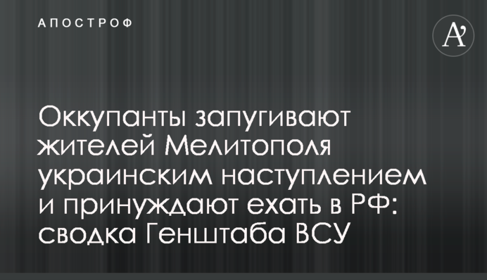 Оккупанты запугивают жителей Мелитополя украинским наступлением и принуждают ехать в РФ: сводка Генштаба ВСУ