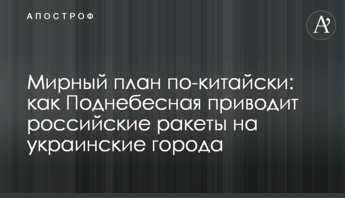 Мирний план китайською: як Піднебесна наводить російські ракети на українські міста