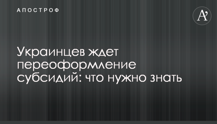 Украинцев ждет переоформление субсидий: что нужно знать