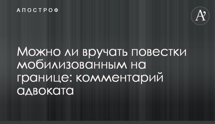 Чи можна вручати повістки військовозобов'язаним на кордоні: коментар адвоката