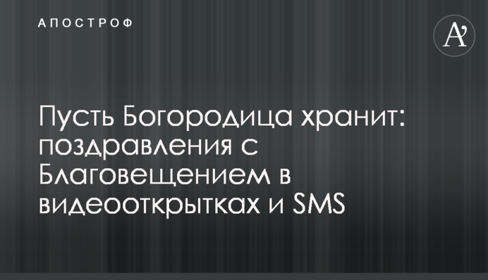 Пусть Богородица хранит: поздравления с Благовещением в видеооткрытках и SMS