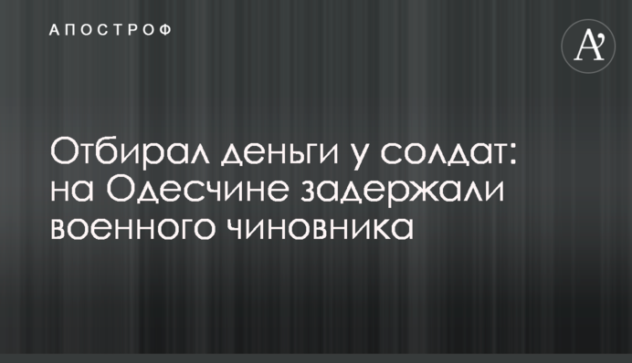 Отбирал деньги у солдат: на Одесчине задержали военного чиновника