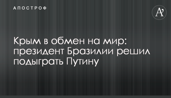 Крим в обмін на мир: президент Бразилії вирішив підіграти Путіну