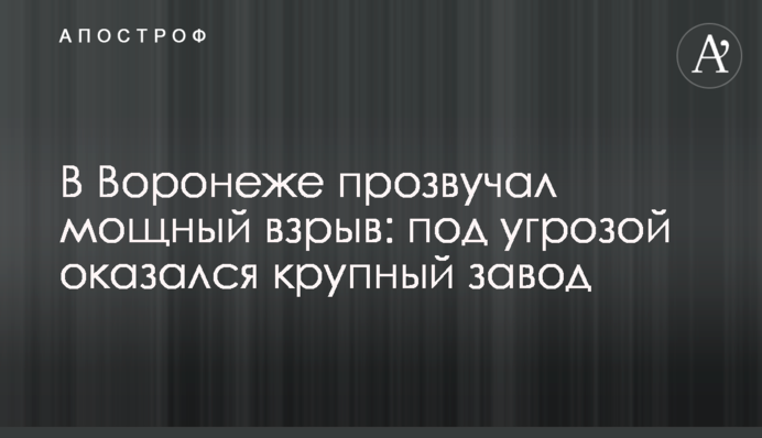 У Воронежі пролунав потужний вибух: під загрозою опинився великий завод