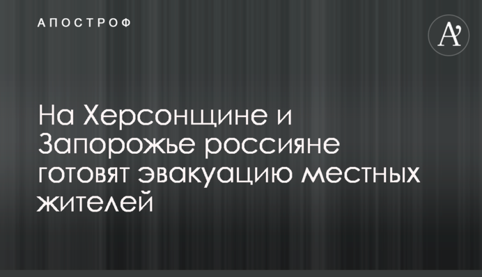 На Херсонщине и Запорожье россияне готовят эвакуацию местных жителей