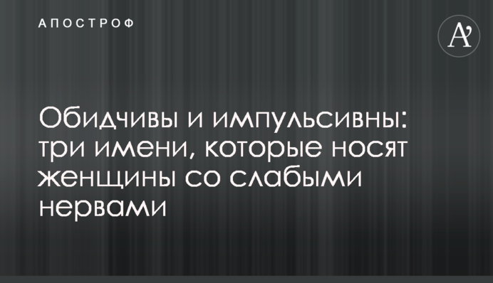 Обидчивы и импульсивны: три имени, которые носят женщины со слабыми нервами