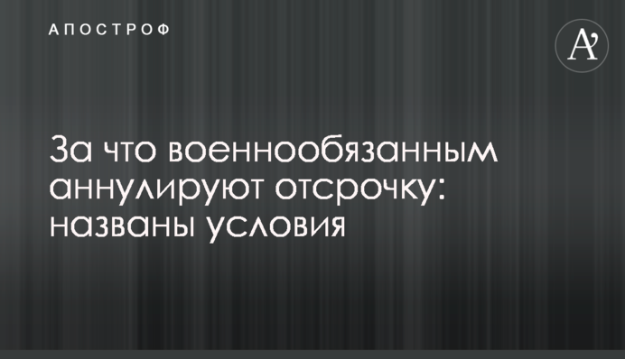 За що військовозобов'язаним анулюють відстрочку: названо умови