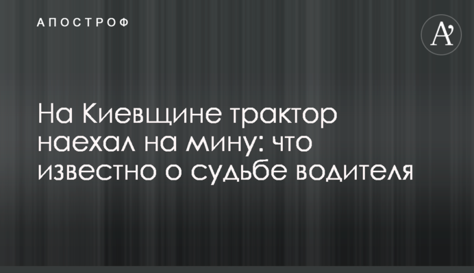 На Киевщине трактор наехал на мину: что известно о судьбе водителя
