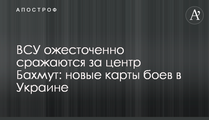 ЗСУ запекло борються за центр Бахмут: нові карти боїв в Україні