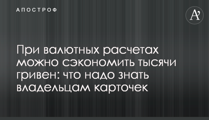 При валютних розрахунках можна заощадити тисячі гривень: що треба знати власникам карток