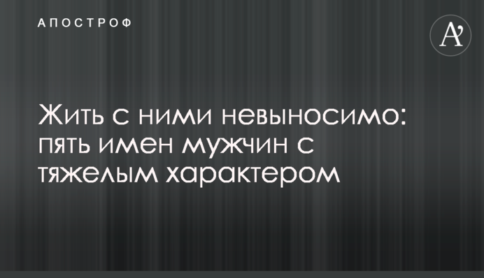 Жити з ними нестерпно: п'ять імен чоловіків із тяжким характером